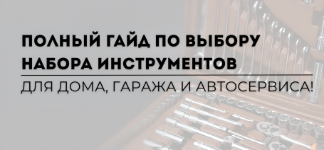 Полный гайд по выбору набора инструментов для дома, гаража и автосервиса!