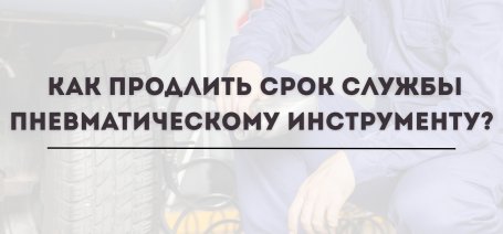 Как продлить срок службы пневматическому инструменту?