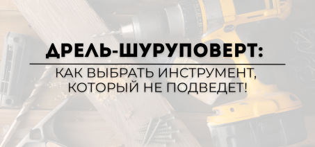 Дрель-шуруповерт: как выбрать инструмент, который не подведет!