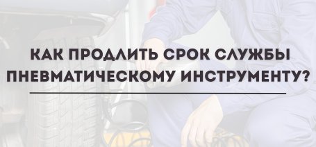 Как продлить срок службы пневматическому инструменту?